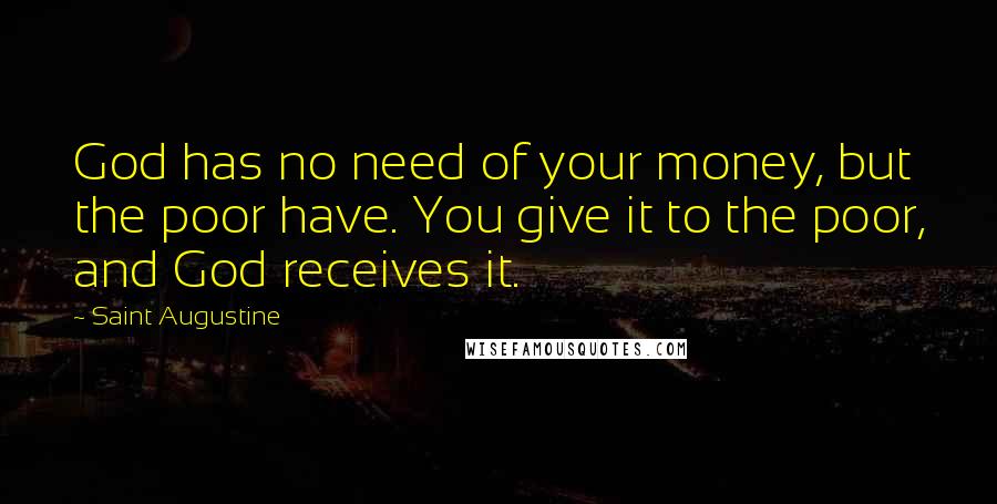 Saint Augustine Quotes: God has no need of your money, but the poor have. You give it to the poor, and God receives it.