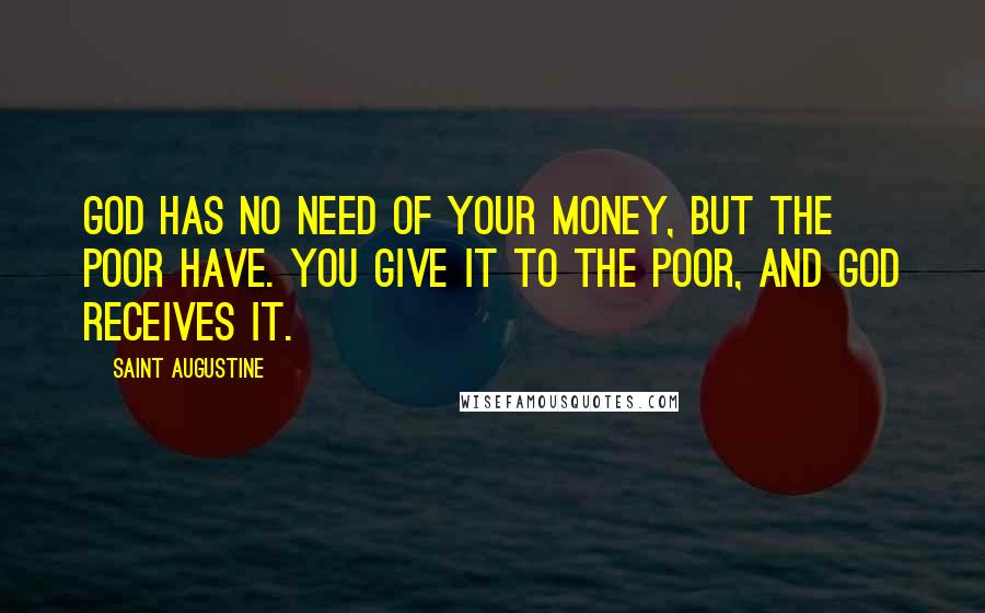 Saint Augustine Quotes: God has no need of your money, but the poor have. You give it to the poor, and God receives it.