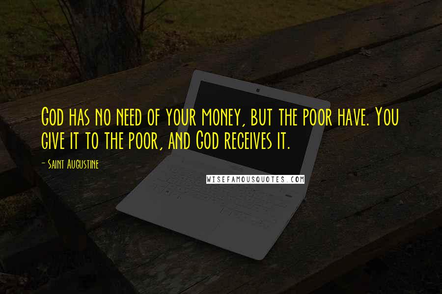 Saint Augustine Quotes: God has no need of your money, but the poor have. You give it to the poor, and God receives it.