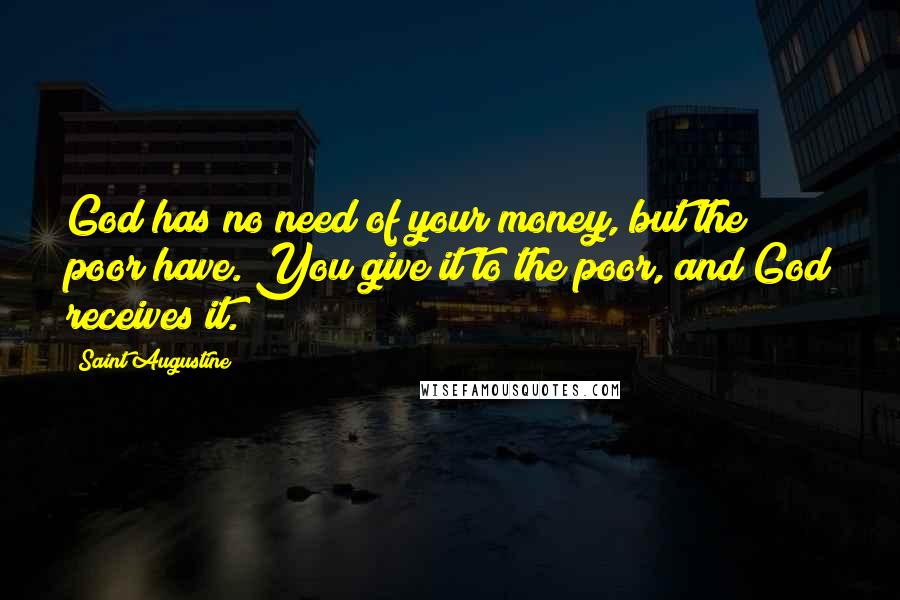 Saint Augustine Quotes: God has no need of your money, but the poor have. You give it to the poor, and God receives it.