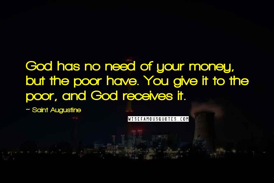 Saint Augustine Quotes: God has no need of your money, but the poor have. You give it to the poor, and God receives it.