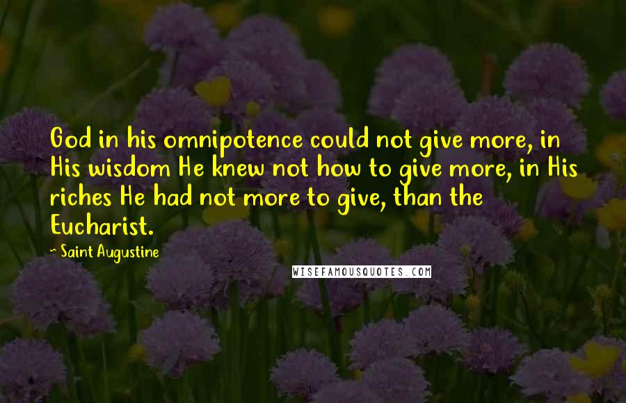 Saint Augustine Quotes: God in his omnipotence could not give more, in His wisdom He knew not how to give more, in His riches He had not more to give, than the Eucharist.