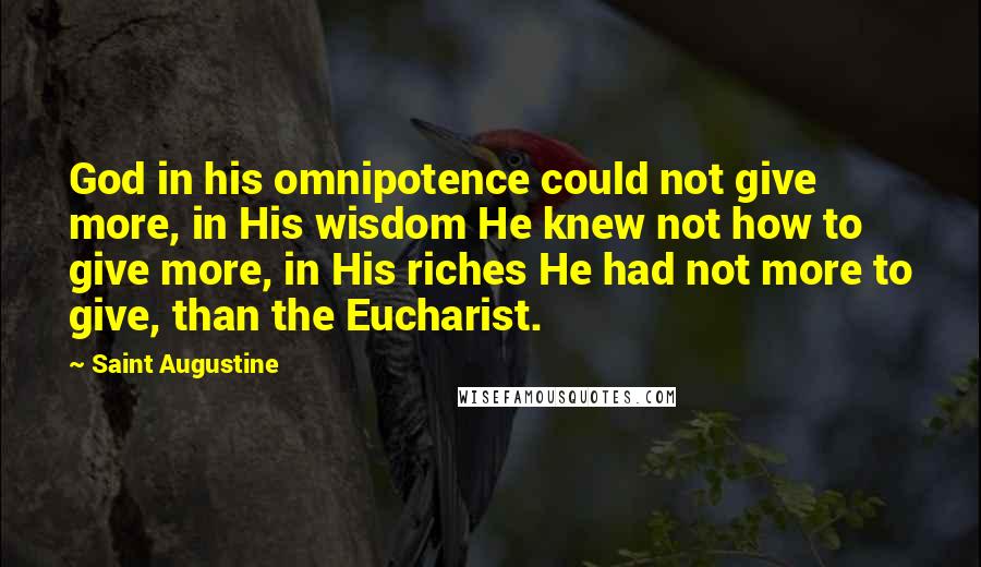 Saint Augustine Quotes: God in his omnipotence could not give more, in His wisdom He knew not how to give more, in His riches He had not more to give, than the Eucharist.