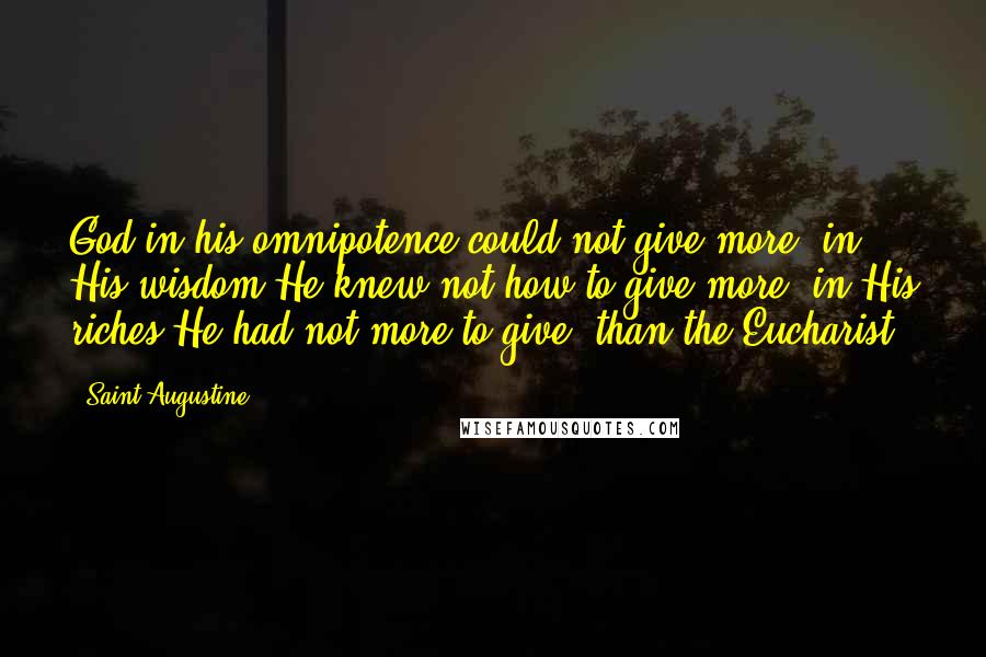 Saint Augustine Quotes: God in his omnipotence could not give more, in His wisdom He knew not how to give more, in His riches He had not more to give, than the Eucharist.