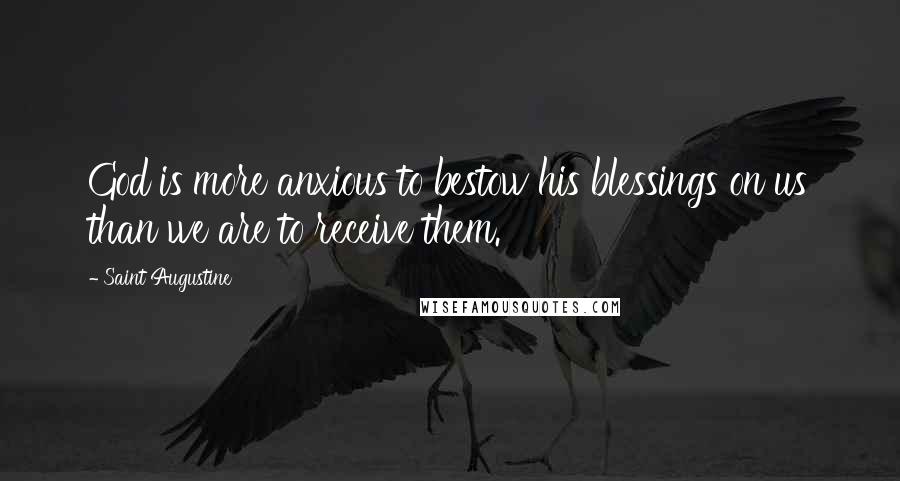 Saint Augustine Quotes: God is more anxious to bestow his blessings on us than we are to receive them.