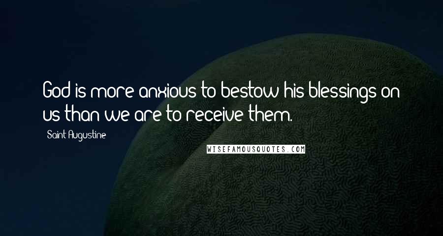 Saint Augustine Quotes: God is more anxious to bestow his blessings on us than we are to receive them.
