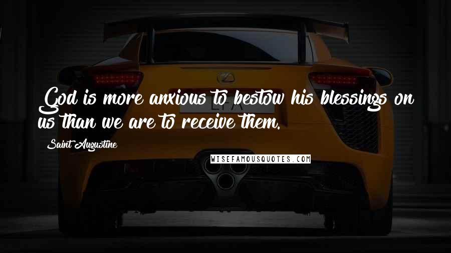 Saint Augustine Quotes: God is more anxious to bestow his blessings on us than we are to receive them.
