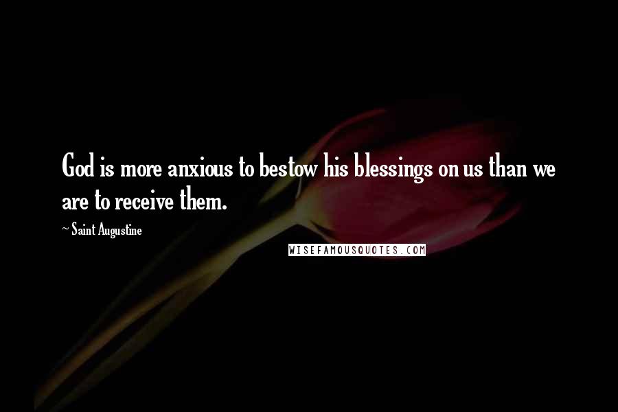 Saint Augustine Quotes: God is more anxious to bestow his blessings on us than we are to receive them.