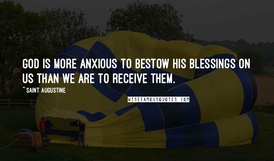 Saint Augustine Quotes: God is more anxious to bestow his blessings on us than we are to receive them.