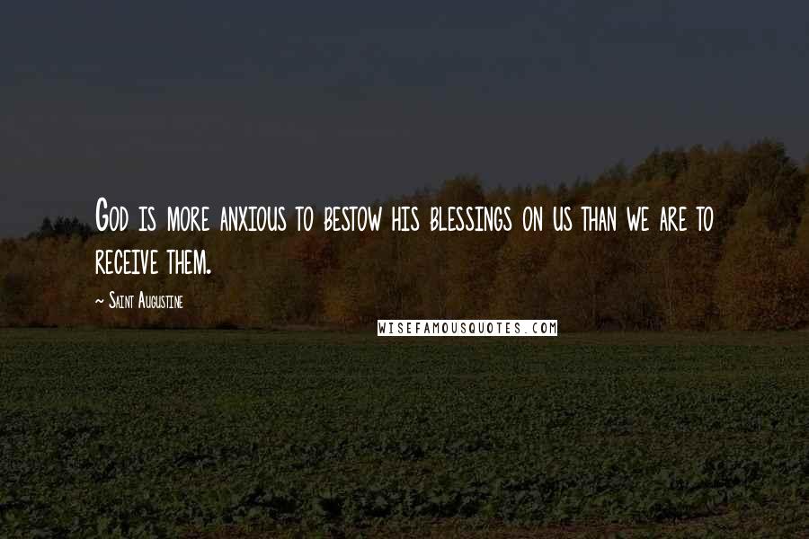 Saint Augustine Quotes: God is more anxious to bestow his blessings on us than we are to receive them.