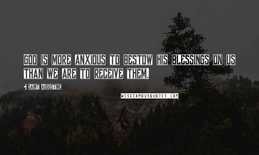 Saint Augustine Quotes: God is more anxious to bestow his blessings on us than we are to receive them.