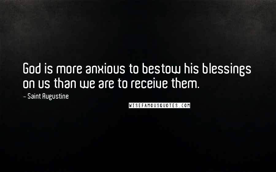 Saint Augustine Quotes: God is more anxious to bestow his blessings on us than we are to receive them.