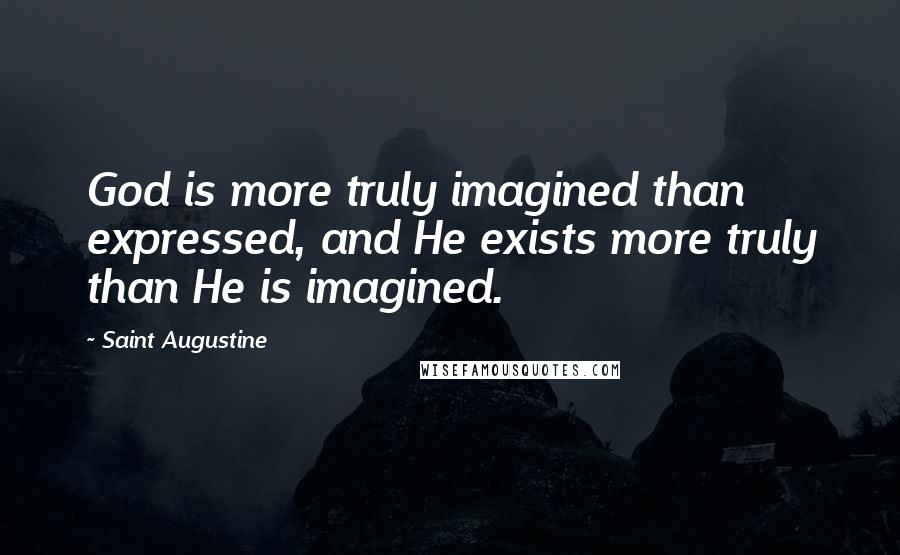 Saint Augustine Quotes: God is more truly imagined than expressed, and He exists more truly than He is imagined.