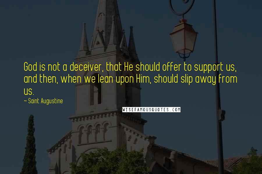 Saint Augustine Quotes: God is not a deceiver, that He should offer to support us, and then, when we lean upon Him, should slip away from us.