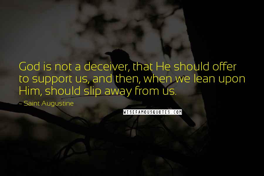 Saint Augustine Quotes: God is not a deceiver, that He should offer to support us, and then, when we lean upon Him, should slip away from us.