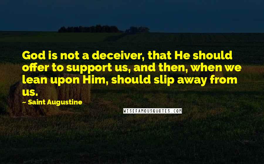 Saint Augustine Quotes: God is not a deceiver, that He should offer to support us, and then, when we lean upon Him, should slip away from us.