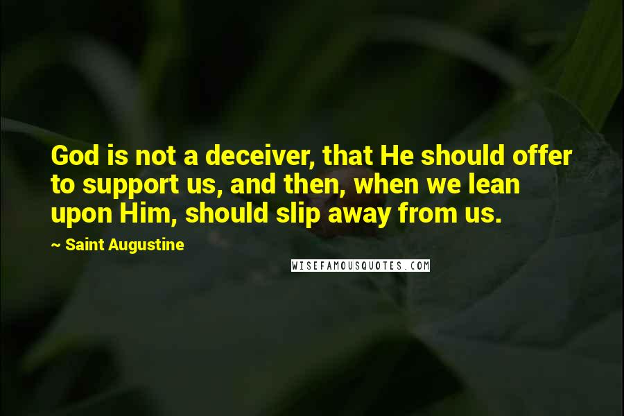 Saint Augustine Quotes: God is not a deceiver, that He should offer to support us, and then, when we lean upon Him, should slip away from us.