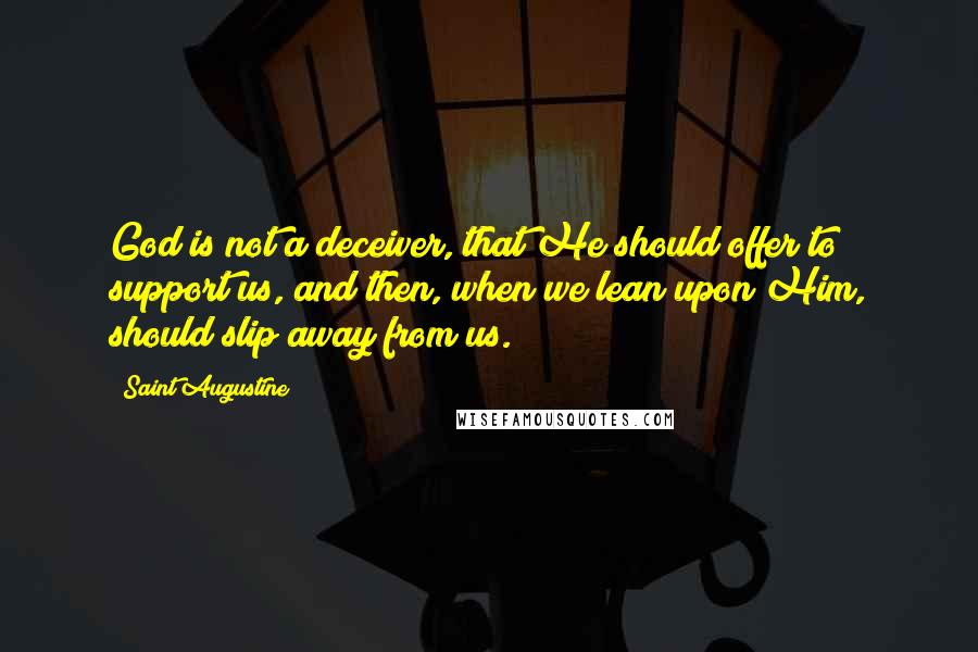 Saint Augustine Quotes: God is not a deceiver, that He should offer to support us, and then, when we lean upon Him, should slip away from us.