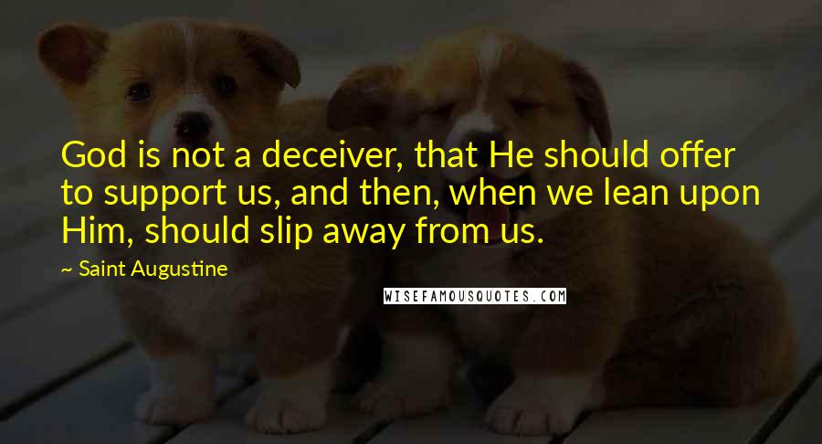 Saint Augustine Quotes: God is not a deceiver, that He should offer to support us, and then, when we lean upon Him, should slip away from us.