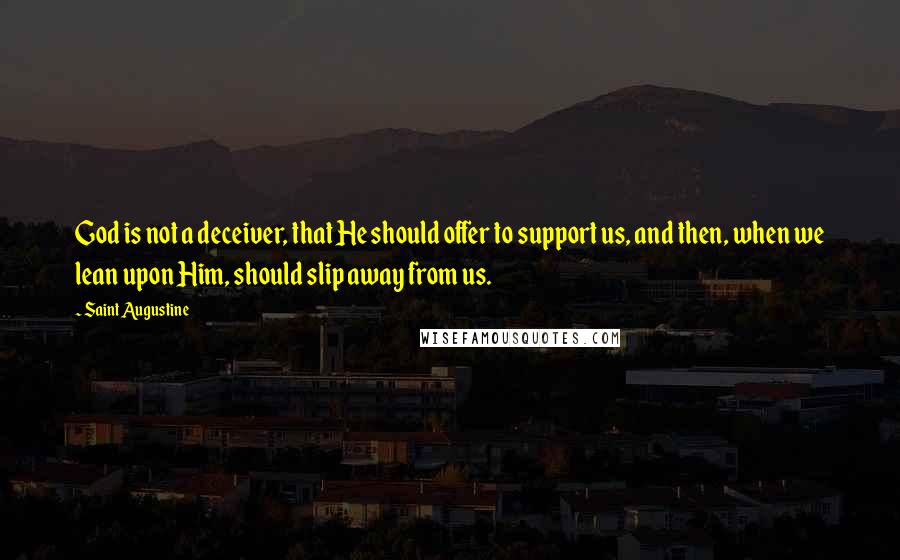 Saint Augustine Quotes: God is not a deceiver, that He should offer to support us, and then, when we lean upon Him, should slip away from us.