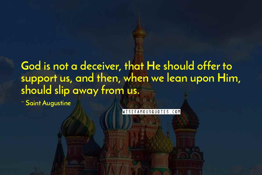 Saint Augustine Quotes: God is not a deceiver, that He should offer to support us, and then, when we lean upon Him, should slip away from us.