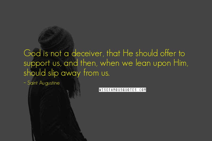 Saint Augustine Quotes: God is not a deceiver, that He should offer to support us, and then, when we lean upon Him, should slip away from us.