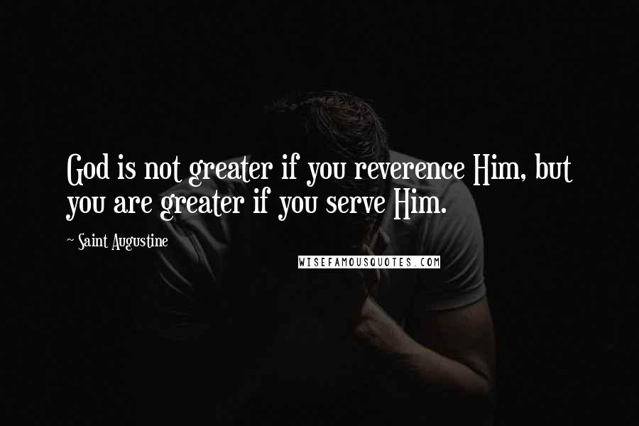 Saint Augustine Quotes: God is not greater if you reverence Him, but you are greater if you serve Him.