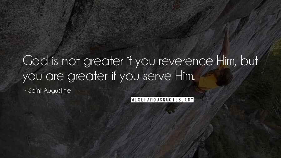 Saint Augustine Quotes: God is not greater if you reverence Him, but you are greater if you serve Him.