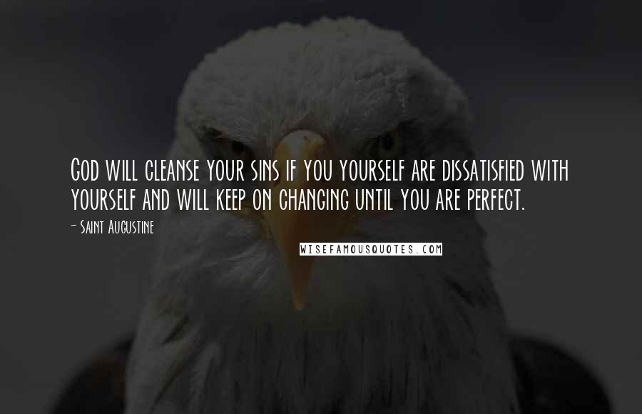 Saint Augustine Quotes: God will cleanse your sins if you yourself are dissatisfied with yourself and will keep on changing until you are perfect.