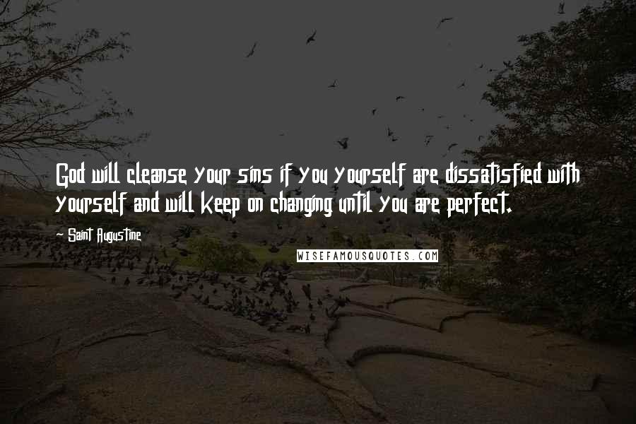 Saint Augustine Quotes: God will cleanse your sins if you yourself are dissatisfied with yourself and will keep on changing until you are perfect.