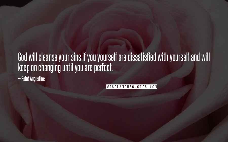 Saint Augustine Quotes: God will cleanse your sins if you yourself are dissatisfied with yourself and will keep on changing until you are perfect.