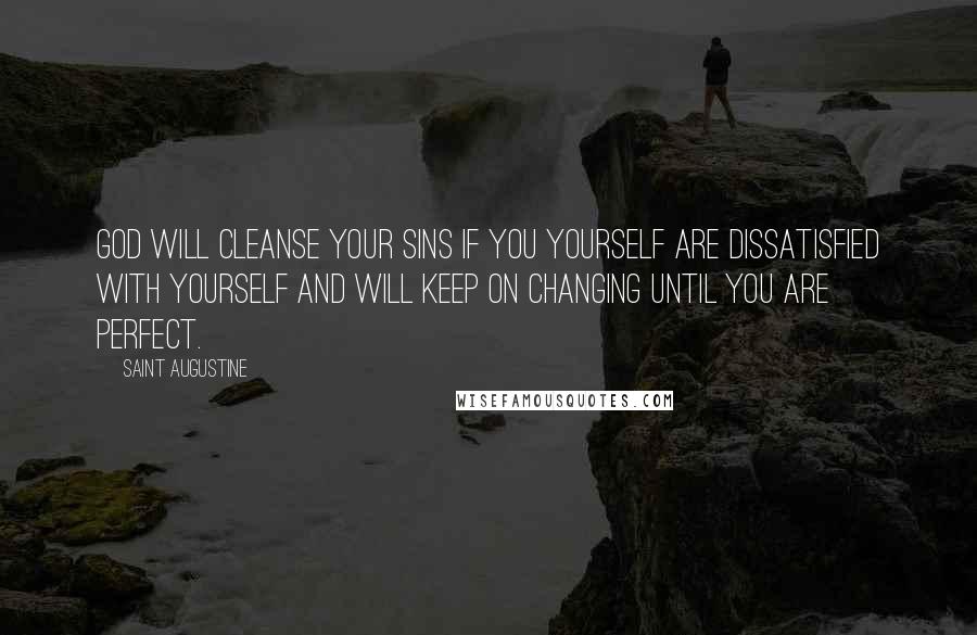 Saint Augustine Quotes: God will cleanse your sins if you yourself are dissatisfied with yourself and will keep on changing until you are perfect.