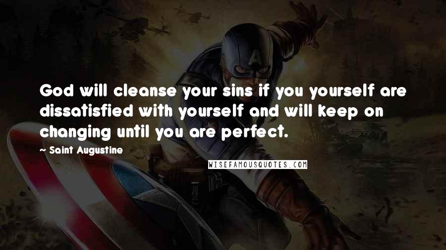 Saint Augustine Quotes: God will cleanse your sins if you yourself are dissatisfied with yourself and will keep on changing until you are perfect.