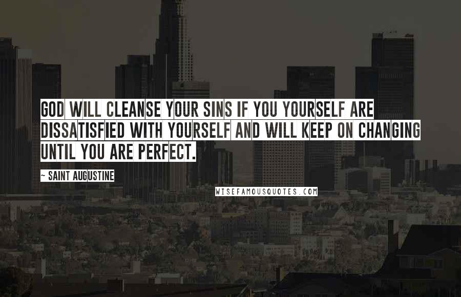 Saint Augustine Quotes: God will cleanse your sins if you yourself are dissatisfied with yourself and will keep on changing until you are perfect.