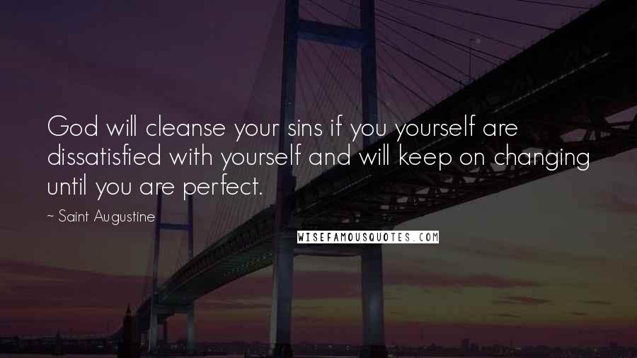 Saint Augustine Quotes: God will cleanse your sins if you yourself are dissatisfied with yourself and will keep on changing until you are perfect.