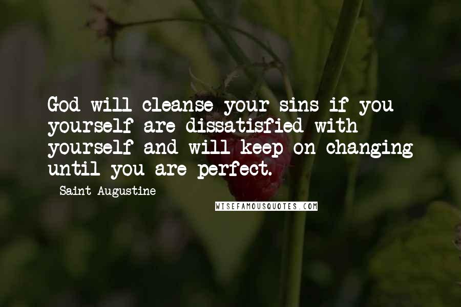 Saint Augustine Quotes: God will cleanse your sins if you yourself are dissatisfied with yourself and will keep on changing until you are perfect.