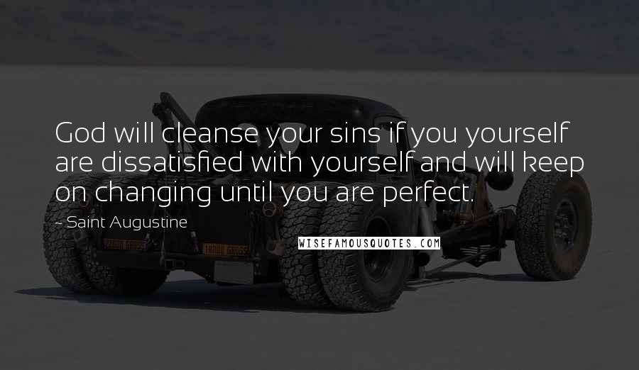 Saint Augustine Quotes: God will cleanse your sins if you yourself are dissatisfied with yourself and will keep on changing until you are perfect.