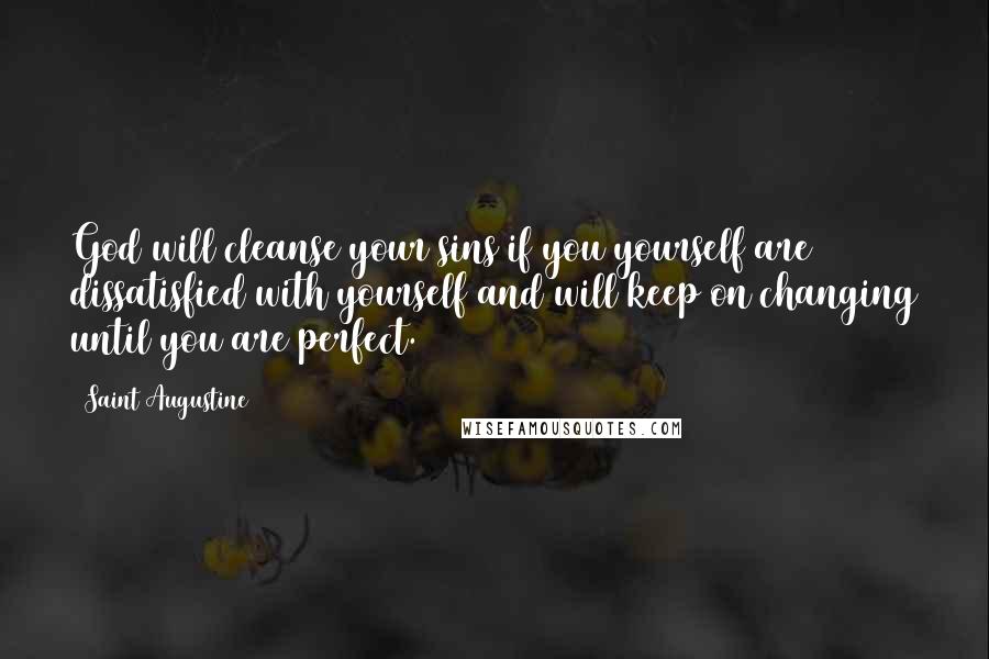 Saint Augustine Quotes: God will cleanse your sins if you yourself are dissatisfied with yourself and will keep on changing until you are perfect.