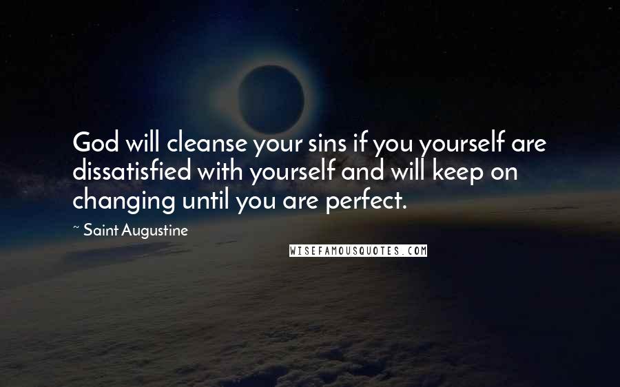 Saint Augustine Quotes: God will cleanse your sins if you yourself are dissatisfied with yourself and will keep on changing until you are perfect.