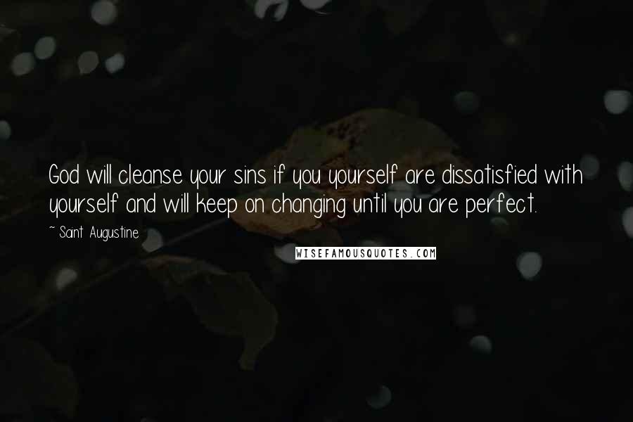 Saint Augustine Quotes: God will cleanse your sins if you yourself are dissatisfied with yourself and will keep on changing until you are perfect.