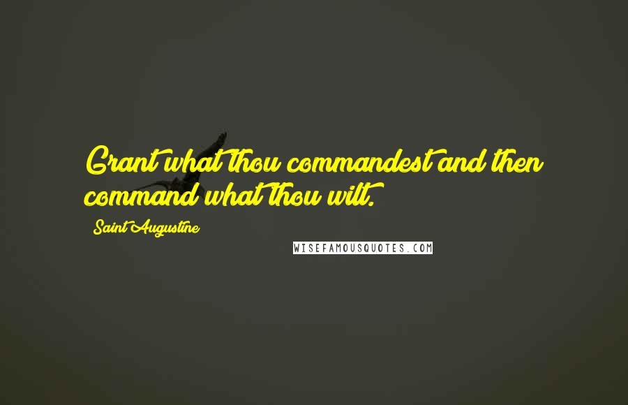 Saint Augustine Quotes: Grant what thou commandest and then command what thou wilt.