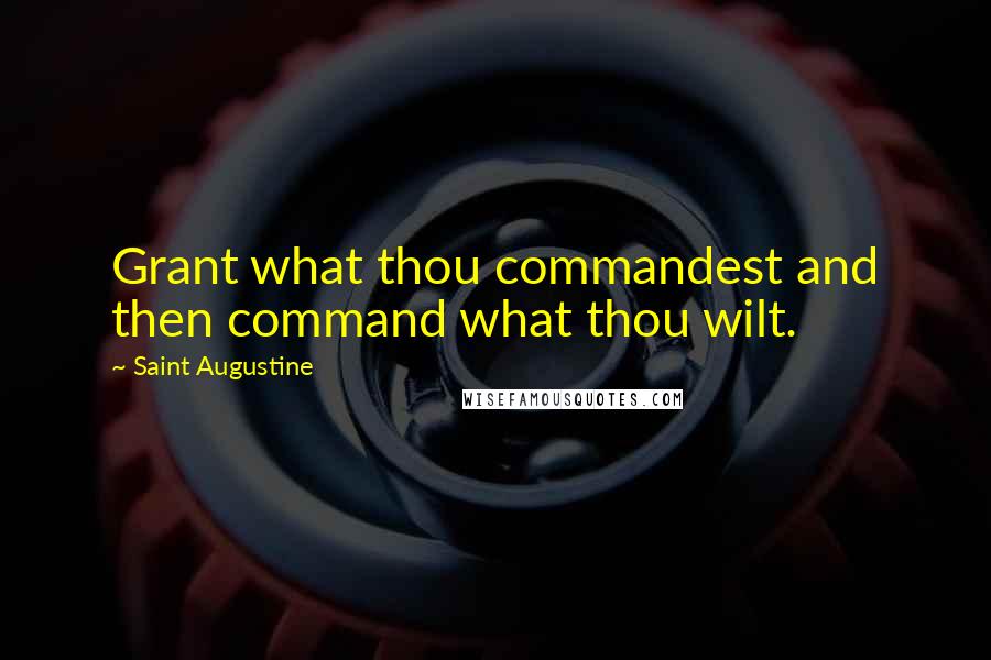 Saint Augustine Quotes: Grant what thou commandest and then command what thou wilt.