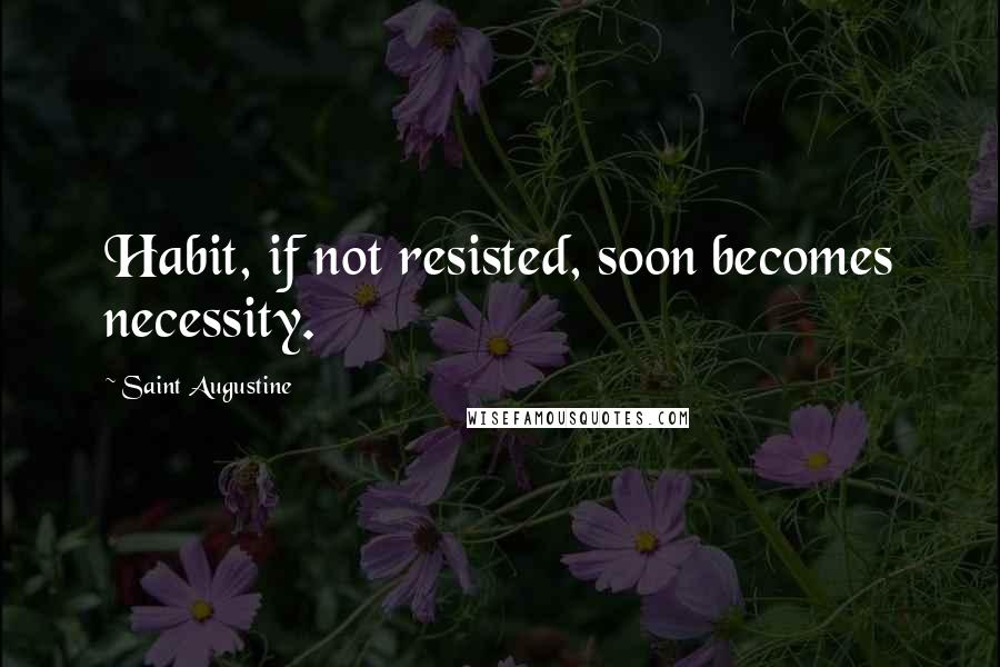 Saint Augustine Quotes: Habit, if not resisted, soon becomes necessity.