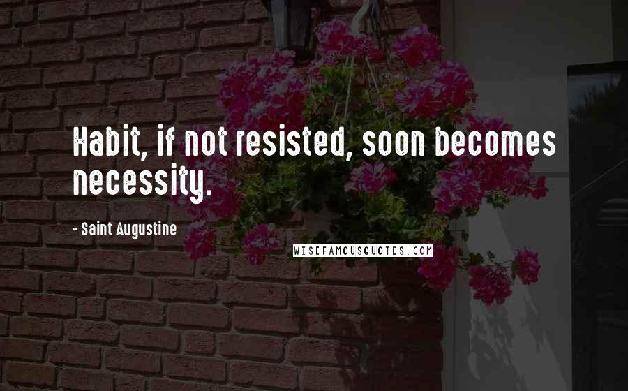 Saint Augustine Quotes: Habit, if not resisted, soon becomes necessity.