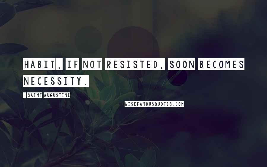 Saint Augustine Quotes: Habit, if not resisted, soon becomes necessity.