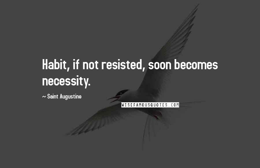Saint Augustine Quotes: Habit, if not resisted, soon becomes necessity.