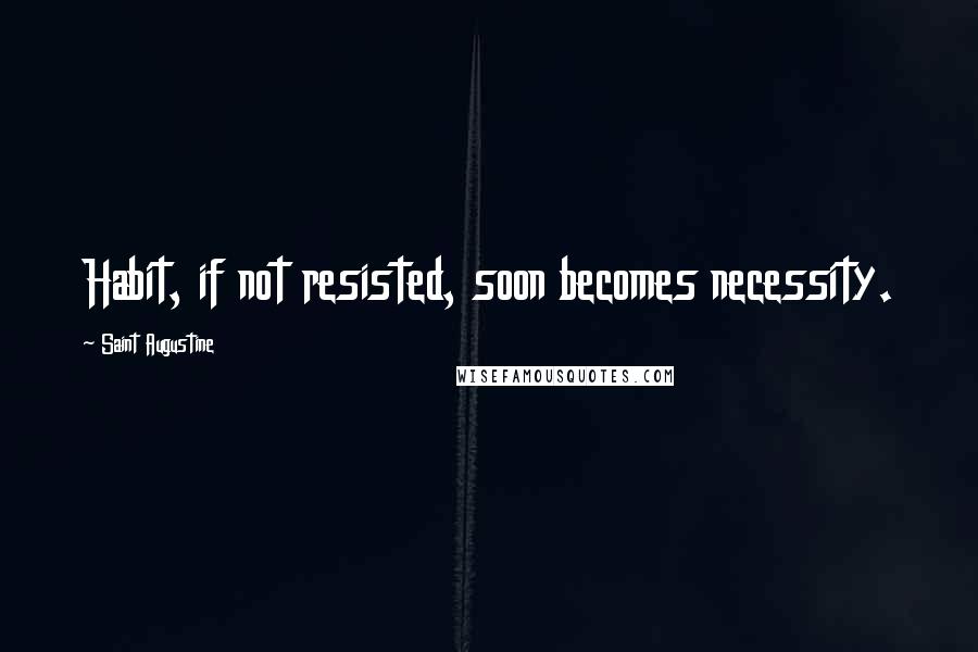 Saint Augustine Quotes: Habit, if not resisted, soon becomes necessity.