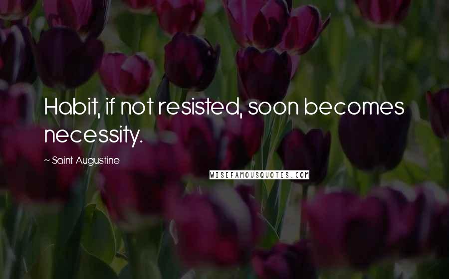 Saint Augustine Quotes: Habit, if not resisted, soon becomes necessity.