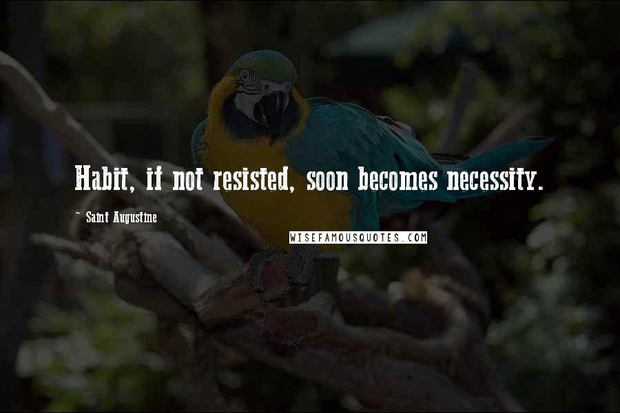 Saint Augustine Quotes: Habit, if not resisted, soon becomes necessity.