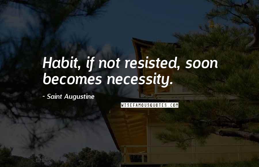 Saint Augustine Quotes: Habit, if not resisted, soon becomes necessity.